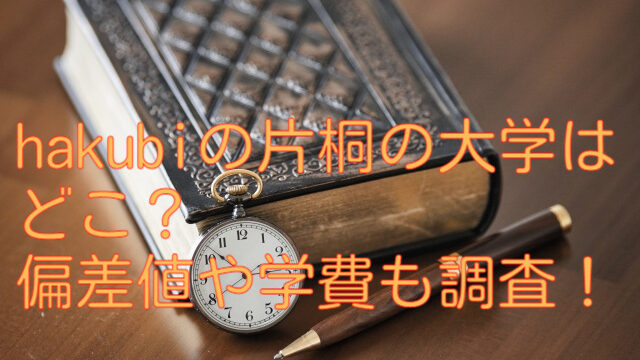 hakubiの片桐の大学はどこ？偏差値や学費についても調査！
