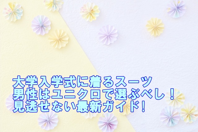 大学入学式に着るスーツ男性はユニクロで選ぶべし！見逃せない最新ガイド!