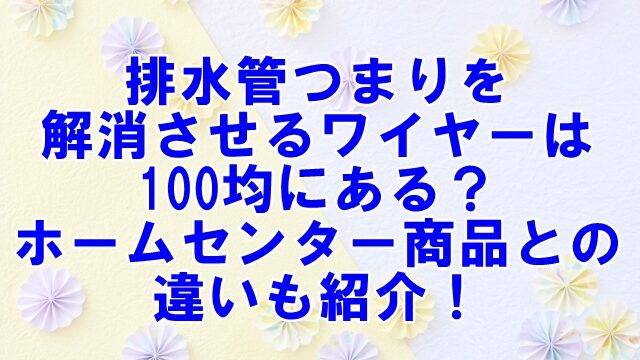 排水管つまりを解消させるワイヤーは100均にある？ホームセンター商品との違いも紹介！