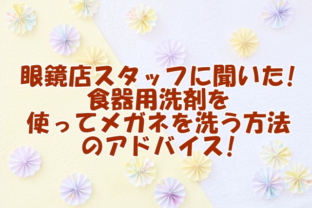 眼鏡店スタッフに聞いた!食器用洗剤を使ってメガネを洗う方法についてのアドバイス!
