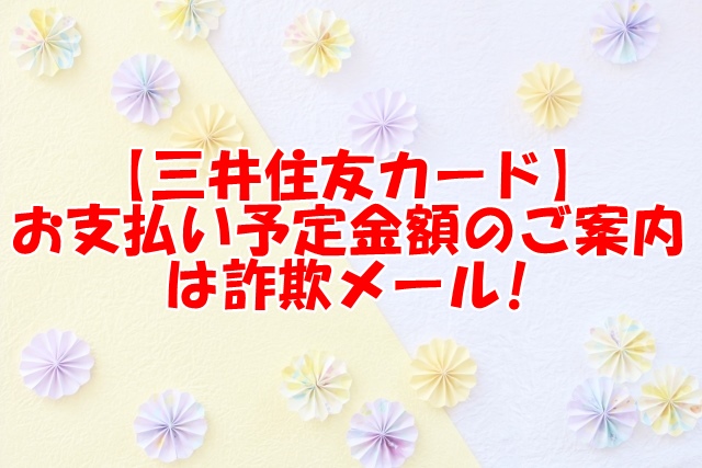 【三井住友カード】 お支払い予定金額のご案内は詐欺メール