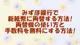 みずほ銀行で新紙幣に両替する方法!両替機の使い方と手数料を無料にする方法!