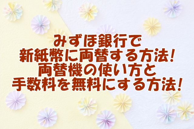 みずほ銀行で新紙幣に両替する方法!両替機の使い方と手数料を無料にする方法!