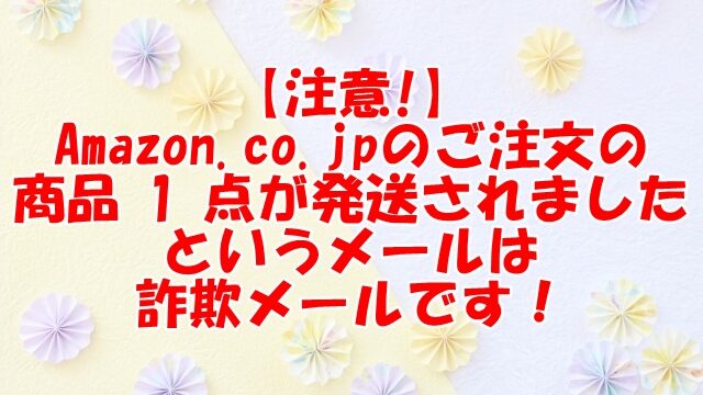【注意!】Amazon.co.jpのご注文(#249-7946865-2504639)の商品 1 点が発送されましたというメールは詐欺メールです！