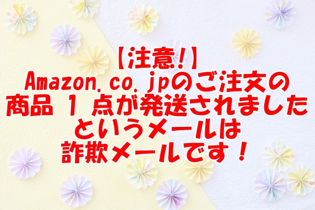 【注意!】Amazon.co.jpのご注文(#249-7946865-2504639)の商品 1 点が発送されましたというメールは詐欺メールです！