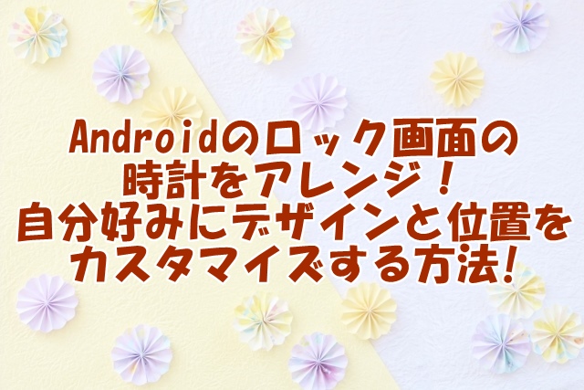 Androidのロック画面で時計をアレンジ！自分好みにデザインと位置をカスタマイズする方法!