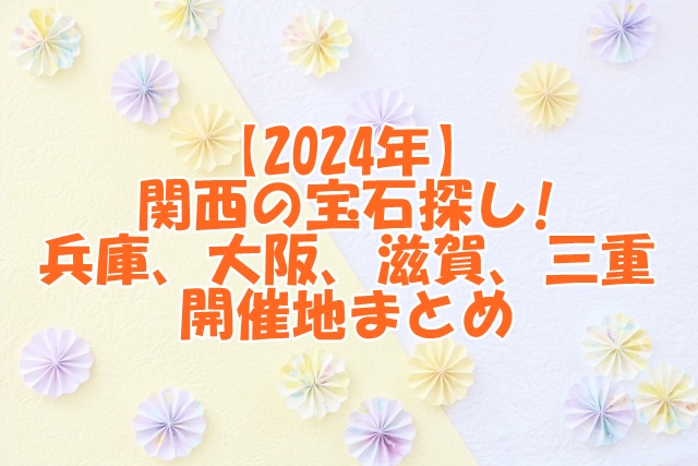 2024年関西の宝石探し!兵庫、大阪、滋賀、三重の開催地まとめ