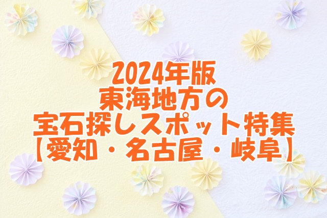 2024年版 東海地方の宝石探しスポット特集【愛知・名古屋・岐阜】