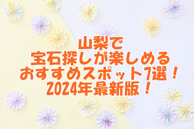 山梨で宝石探しが楽しめるおすすめスポット7選！2024年最新版！