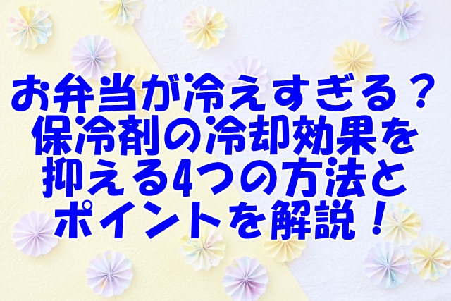 お弁当が冷えすぎる？保冷剤の冷却効果を抑える4つの方法とポイントを解説！