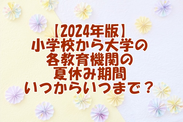 【2024年版】小学校から大学まで、各教育機関の夏休み期間はいつからいつまで？