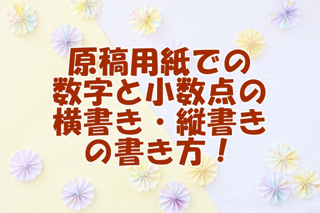 原稿用紙での 数字と小数点の 横書き・縦書き の書き方！