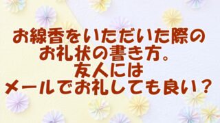 お線香をいただいた際のお礼状の書き方と、友人にはメールでお礼しても良いか？