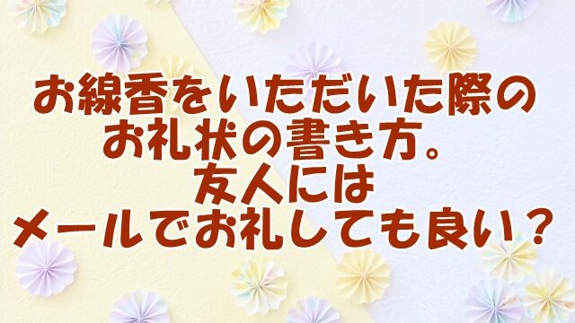 お線香をいただいた際のお礼状の書き方と、友人にはメールでお礼しても良いか？