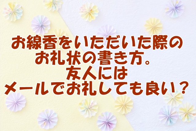 お線香をいただいた際のお礼状の書き方と、友人にはメールでお礼しても良いか？