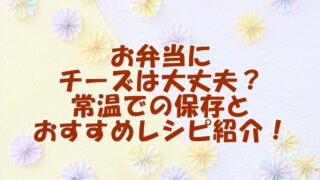 お弁当にチーズは大丈夫？常温での保存とおすすめレシピ紹介！