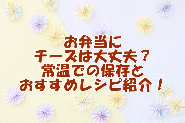 お弁当にチーズは大丈夫？常温での保存とおすすめレシピ紹介！