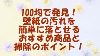 100均で発見！ 壁紙の汚れを 簡単に落とせる おすすめ商品と 掃除のポイント！