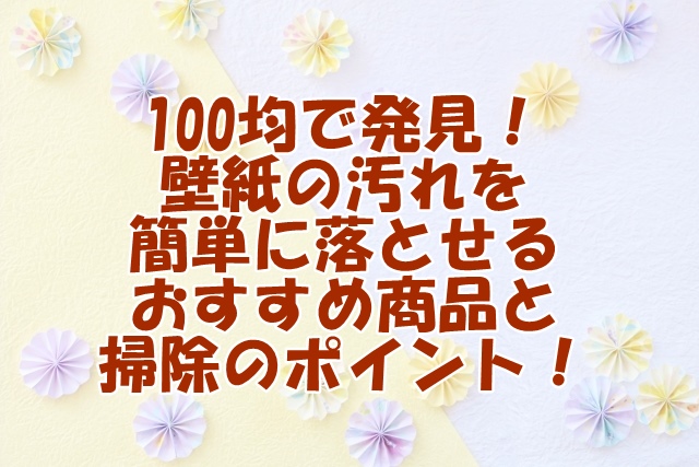 100均で発見！ 壁紙の汚れを 簡単に落とせる おすすめ商品と 掃除のポイント！