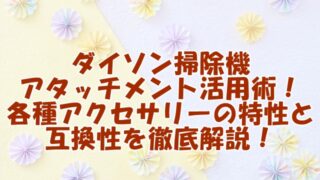 ダイソン掃除機 アタッチメント活用術！ 各種アクセサリーの特性と 互換性を徹底解説！