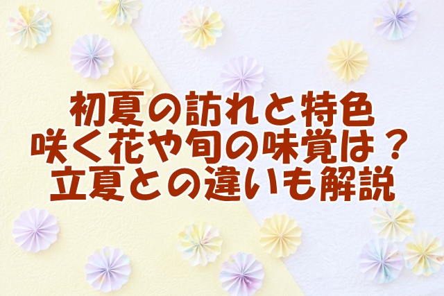 初夏の訪れと特色 咲く花や旬の味覚は？ 立夏との違いも解説