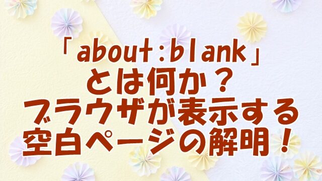 「about:blank」とは何か？ブラウザが表示する空白ページの解明！