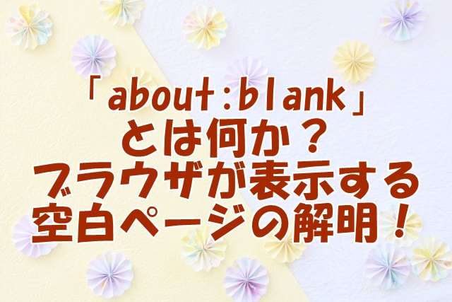 「about:blank」とは何か？ブラウザが表示する空白ページの解明！