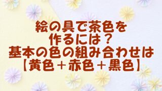 『絵の具で茶色を作るには？基本の色の組み合わせは【黄色＋赤色＋黒色】』