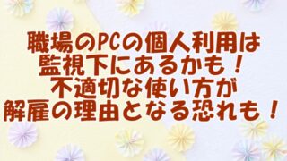 職場のPCの個人利用は監視下にあるかも！不適切な使い方が解雇の理由となる恐れも！