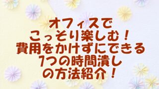 『オフィスでこっそり楽しむ！費用をかけずにできる7つの時間潰しの方法紹介！』