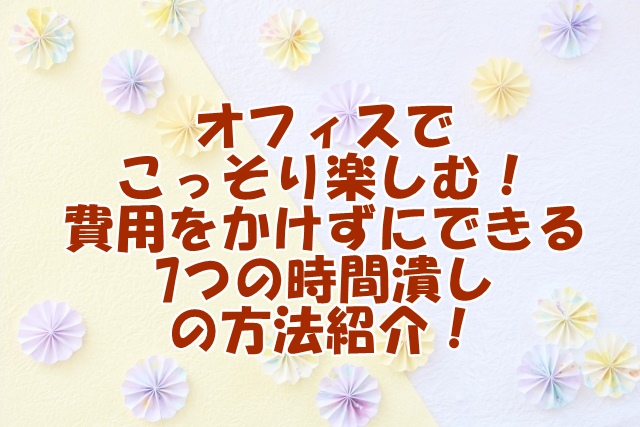 『オフィスでこっそり楽しむ！費用をかけずにできる7つの時間潰しの方法紹介！』