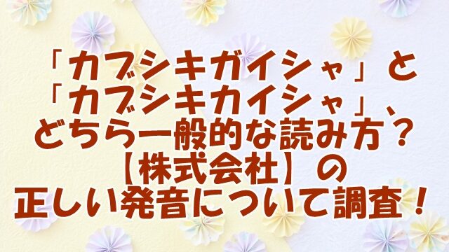 「カブシキガイシャ」と「カブシキカイシャ」、どちらがより一般的な読み方でしょうか？【株式会社】の正しい発音について調査しました。