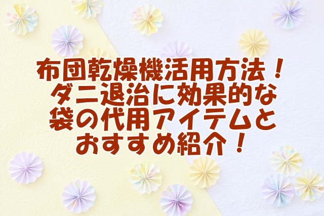 布団乾燥機活用方法！ダニ退治に効果的な袋の代用アイテムとおすすめ紹介！