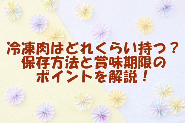 冷凍肉はどれくらい持つ？保存方法と賞味期限のポイントを解説！