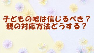 子どもの嘘は信じるべき？親の対応方法どうする？