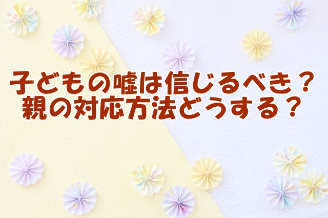 子どもの嘘は信じるべき？親の対応方法どうする？