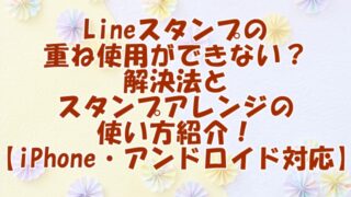 Lineスタンプの重ね使用ができない？解決法とスタンプアレンジの使い方紹介！【iPhone・アンドロイド対応】