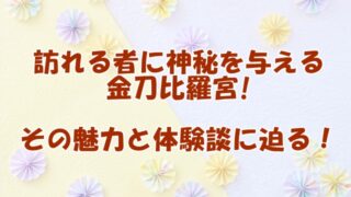 訪れる者に神秘を与える金刀比羅宮：その魅力と体験談に迫る！