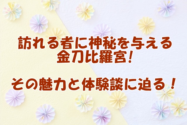 訪れる者に神秘を与える金刀比羅宮：その魅力と体験談に迫る！