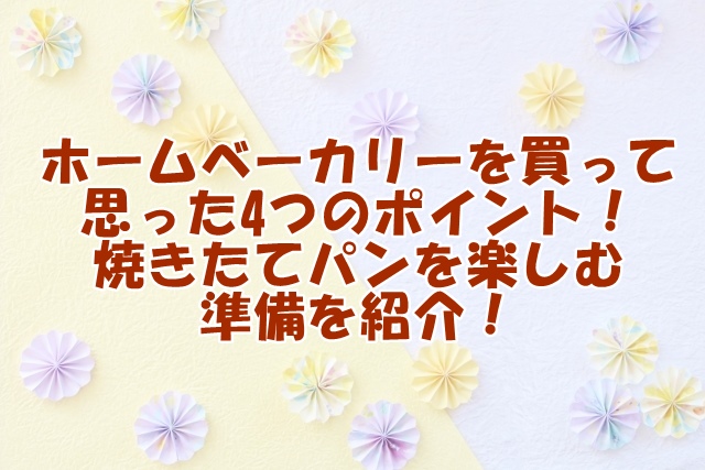 ホームベーカリーを買って思った4つのポイント！焼きたてパンを楽しむ準備を紹介！