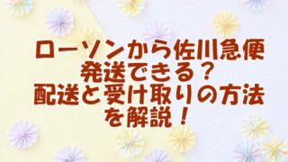  ローソンから佐川急便発送できる？配送と受け取りの方法を解説！