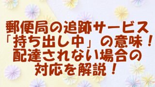 郵便局の追跡サービス「持ち出し中」の意味！配達されない場合の対応を解説！