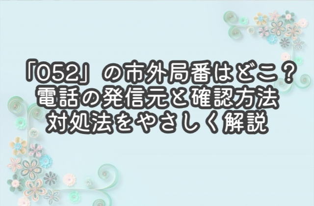 「052」の市外局番はどこ？電話の発信元と確認方法・対処法をやさしく解説