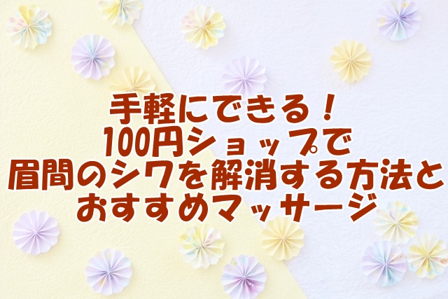 手軽にできる！ 100円ショップで 眉間のシワを解消する方法と おすすめマッサージ