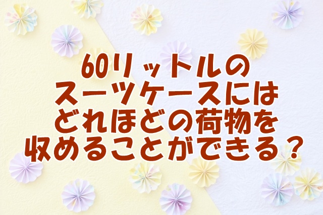 60リットルのスーツケースにはどれほどの荷物を収めることができる？