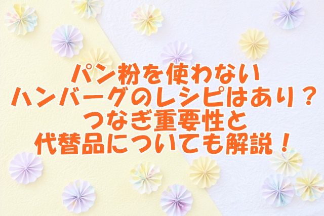 パン粉を使わないハンバーグのレシピはあり？つなぎ重要性と代替品についても解説！