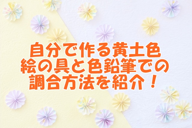 自分で作る黄土色：絵の具と色鉛筆での調合方法を紹介！