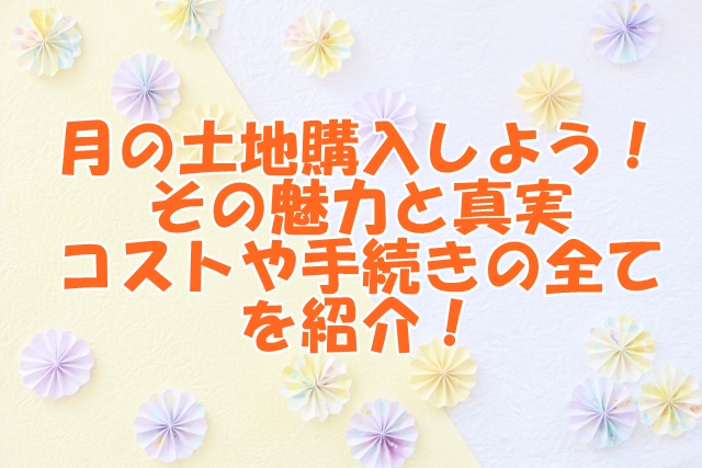 月の土地購入しよう！その魅力と真実、コストや手続きの全てを紹介！