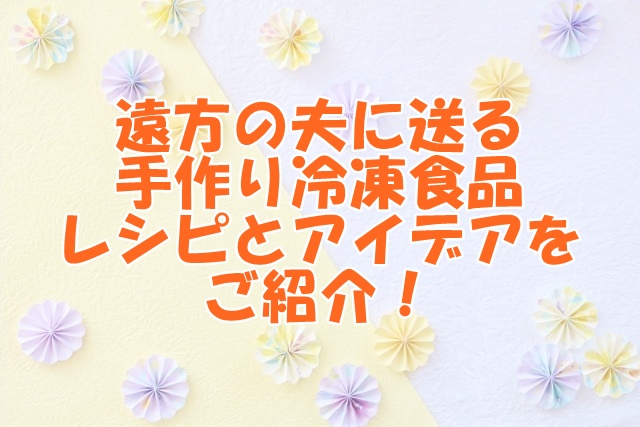 遠方の夫に送る手作り冷凍食品：レシピとアイデアをご紹介！