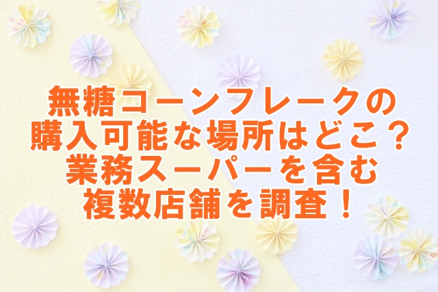 無糖コーンフレークの購入可能な場所はどこ？業務スーパーを含む複数店舗での発見！